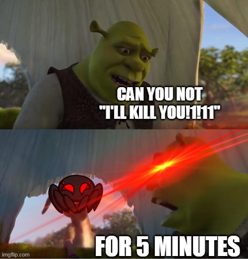 Shrek For Five Minutes | CAN YOU NOT "I'LL KILL YOU!1!11"; FOR 5 MINUTES | image tagged in shrek for five minutes | made w/ Imgflip meme maker