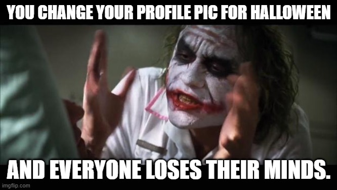 And everybody loses their minds | YOU CHANGE YOUR PROFILE PIC FOR HALLOWEEN; AND EVERYONE LOSES THEIR MINDS. | image tagged in memes,and everybody loses their minds | made w/ Imgflip meme maker