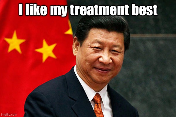 Xi Jinping | I like my treatment best | image tagged in xi jinping | made w/ Imgflip meme maker