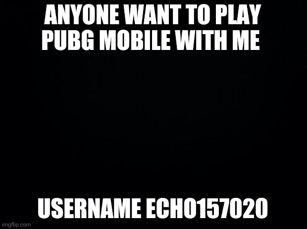 Anyone? | ANYONE WANT TO PLAY PUBG MOBILE WITH ME; USERNAME ECHO157020 | image tagged in black background | made w/ Imgflip meme maker