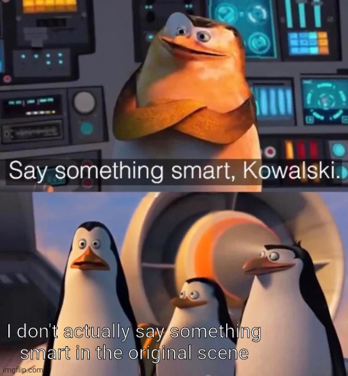 He just says "uhhhh" | I don't actually say something smart in the original scene | image tagged in say something smart kowalski | made w/ Imgflip meme maker