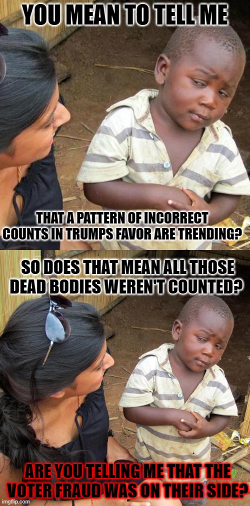 YOU MEAN TO TELL ME THAT A PATTERN OF INCORRECT COUNTS IN TRUMPS FAVOR ARE TRENDING? SO DOES THAT MEAN ALL THOSE DEAD BODIES WEREN'T COUNTED | image tagged in memes,third world skeptical kid,3rd world sceptical child | made w/ Imgflip meme maker