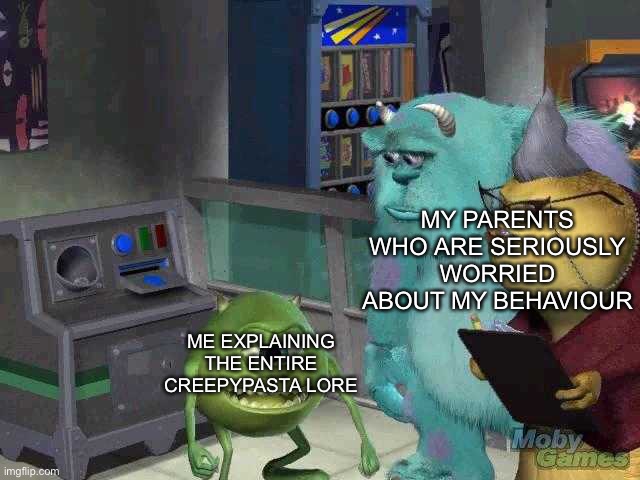 true story | MY PARENTS WHO ARE SERIOUSLY WORRIED ABOUT MY BEHAVIOUR; ME EXPLAINING THE ENTIRE CREEPYPASTA LORE | image tagged in mike wazowski trying to explain,creepypasta | made w/ Imgflip meme maker