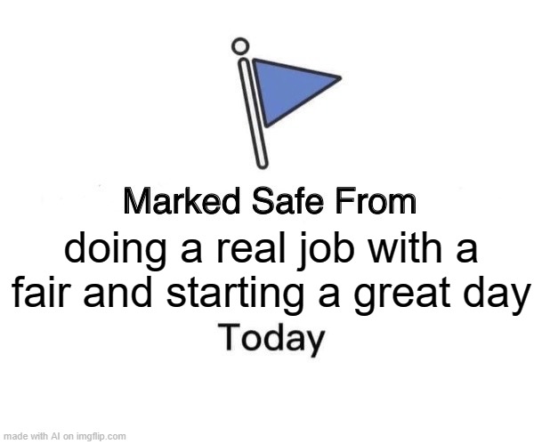 im never productive | doing a real job with a fair and starting a great day | image tagged in memes,marked safe from | made w/ Imgflip meme maker