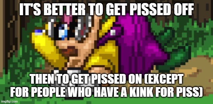 SSF2 dead Wario | IT'S BETTER TO GET PISSED OFF; THEN TO GET PISSED ON (EXCEPT FOR PEOPLE WHO HAVE A KINK FOR PISS) | image tagged in ssf2 dead wario | made w/ Imgflip meme maker
