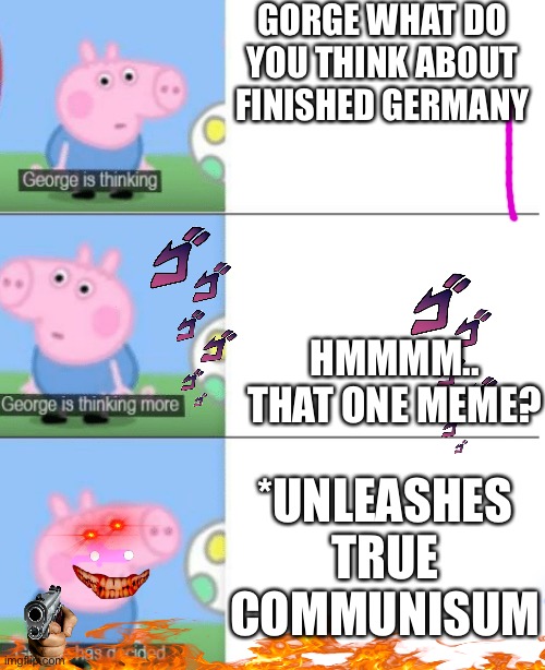 Gorge is a communist | GORGE WHAT DO YOU THINK ABOUT FINISHED GERMANY; HMMMM..
THAT ONE MEME? *UNLEASHES TRUE COMMUNISUM | image tagged in george is thinking | made w/ Imgflip meme maker