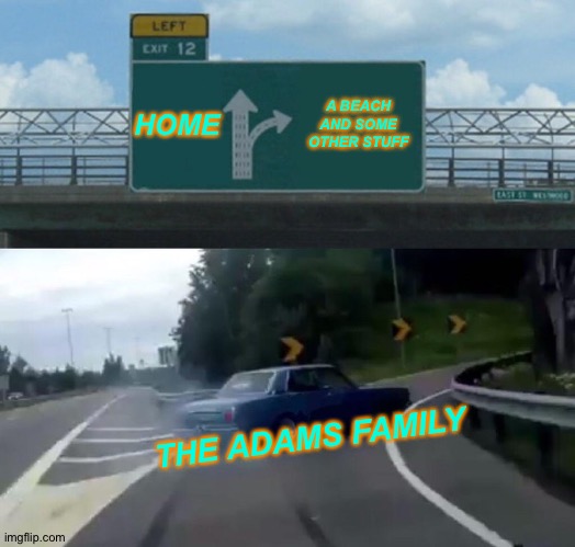 Af2 in a nutshell | HOME; A BEACH AND SOME OTHER STUFF; THE ADAMS FAMILY | image tagged in memes,left exit 12 off ramp | made w/ Imgflip meme maker