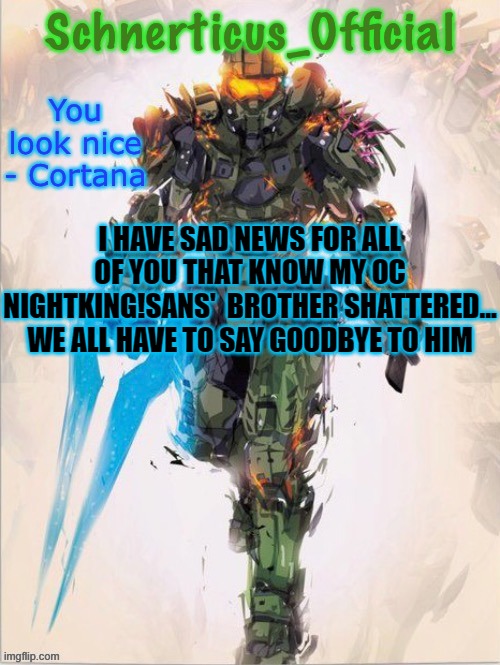 Master Chief temp for Schnerticus | I HAVE SAD NEWS FOR ALL OF YOU THAT KNOW MY OC NIGHTKING!SANS'  BROTHER SHATTERED... WE ALL HAVE TO SAY GOODBYE TO HIM | image tagged in master chief temp for schnerticus | made w/ Imgflip meme maker