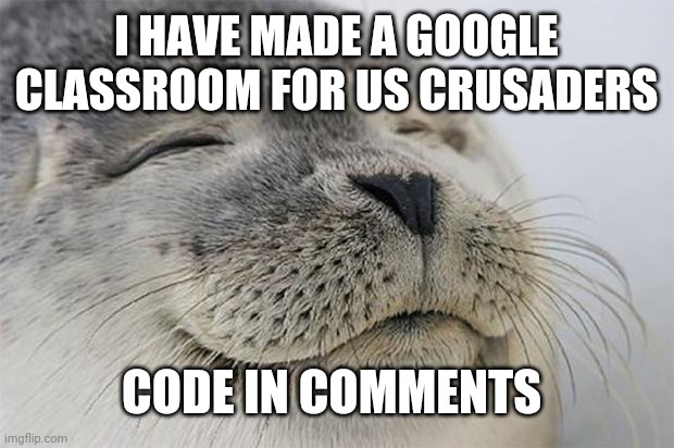 Satisfied Seal | I HAVE MADE A GOOGLE CLASSROOM FOR US CRUSADERS; CODE IN COMMENTS | image tagged in memes,satisfied seal | made w/ Imgflip meme maker