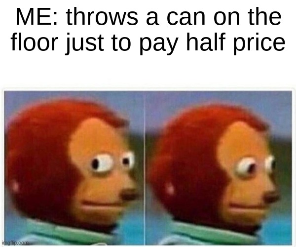 HEHE | ME: throws a can on the floor just to pay half price | image tagged in memes,monkey puppet | made w/ Imgflip meme maker