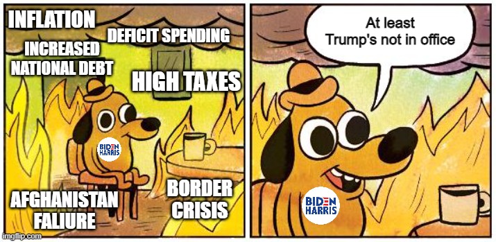 Biden voters don't care how badly he does | At least Trump's not in office; INFLATION; DEFICIT SPENDING; INCREASED NATIONAL DEBT; HIGH TAXES; BORDER CRISIS; AFGHANISTAN FALIURE | image tagged in this is fine blank,joe biden,democrats,stupid liberals,government corruption | made w/ Imgflip meme maker