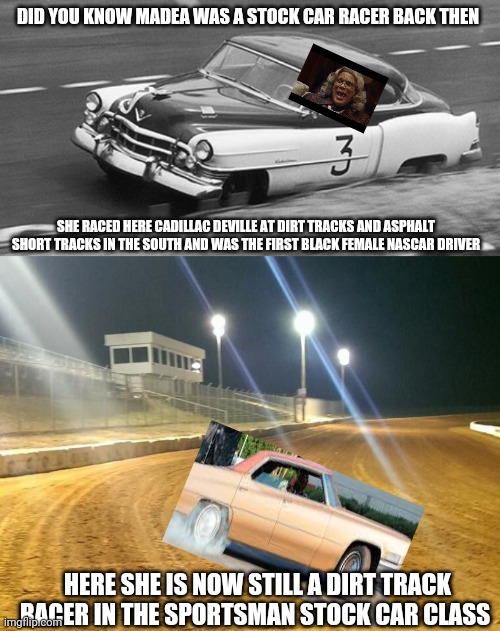 Madea lol | DID YOU KNOW MADEA WAS A STOCK CAR RACER BACK THEN; SHE RACED HERE CADILLAC DEVILLE AT DIRT TRACKS AND ASPHALT SHORT TRACKS IN THE SOUTH AND WAS THE FIRST BLACK FEMALE NASCAR DRIVER; HERE SHE IS NOW STILL A DIRT TRACK RACER IN THE SPORTSMAN STOCK CAR CLASS | image tagged in madea,memes | made w/ Imgflip meme maker