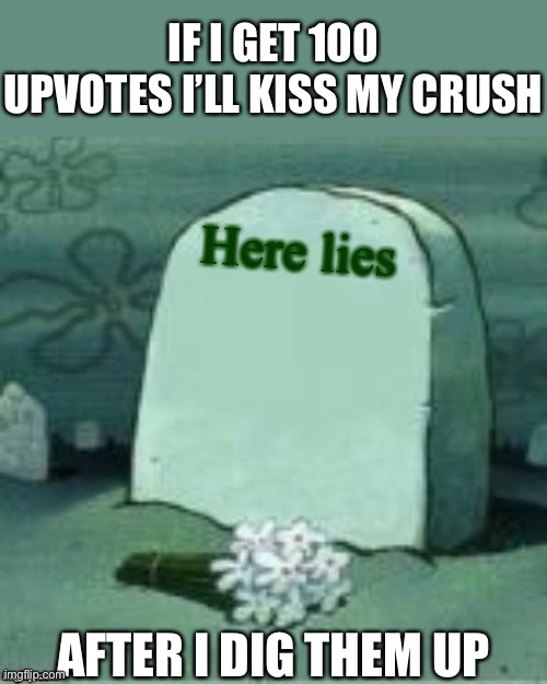 Here lies my crush | IF I GET 100 UPVOTES I’LL KISS MY CRUSH; Here lies; AFTER I DIG THEM UP | image tagged in here lies x,when your crush,kiss,grave | made w/ Imgflip meme maker