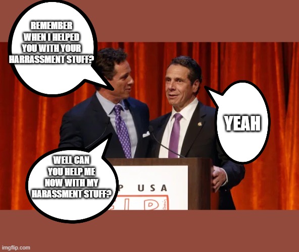 Cuomo brothers | REMEMBER WHEN I HELPED YOU WITH YOUR HARRASSMENT STUFF? YEAH; WELL CAN YOU HELP ME NOW WITH MY HARASSMENT STUFF? | image tagged in politics | made w/ Imgflip meme maker