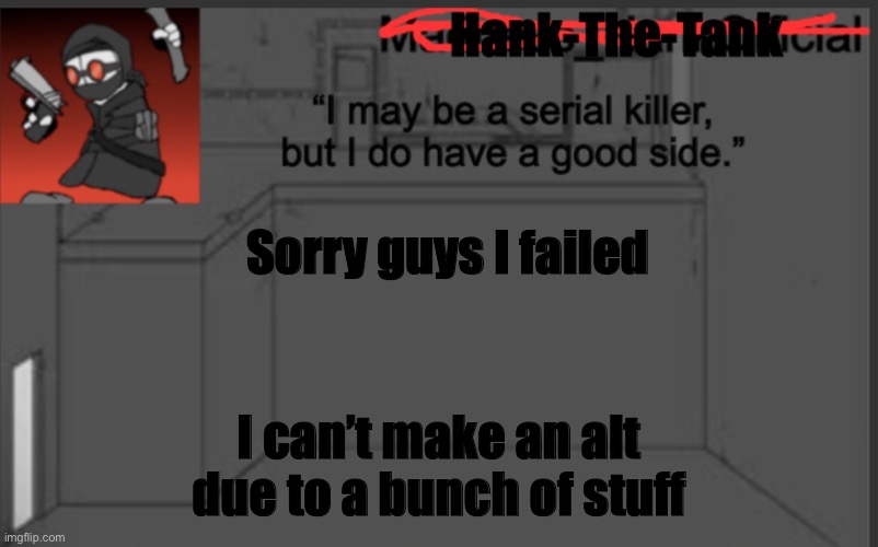 Hank-The-Tank's announcement | Sorry guys I failed; I can’t make an alt due to a bunch of stuff | image tagged in hank-the-tank's announcement | made w/ Imgflip meme maker
