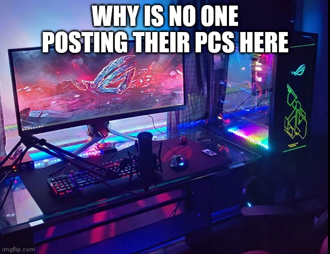 We need more posters here yes sir |  WHY IS NO ONE POSTING THEIR PCS HERE | image tagged in pc | made w/ Imgflip meme maker