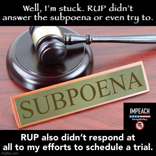 Their strategy seems to be to just go AWOL and hope impeachment blows over. I defer to the Owners now for guidance on next steps | Well, I’m stuck. RUP didn’t answer the subpoena or even try to. RUP also didn’t respond at all to my efforts to schedule a trial. | image tagged in subpoena,impeach,the,incognito,guy,impeach ig | made w/ Imgflip meme maker