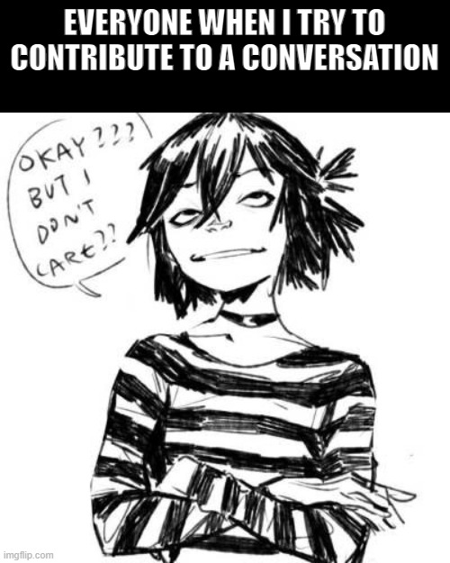 Day85 of making memes from random photos of characters I love until I love myself | EVERYONE WHEN I TRY TO CONTRIBUTE TO A CONVERSATION | image tagged in gorillaz,people equal shit | made w/ Imgflip meme maker