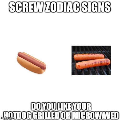 Blank Transparent Square | SCREW ZODIAC SIGNS; DO YOU LIKE YOUR HOTDOG GRILLED OR MICROWAVED | image tagged in memes,blank transparent square | made w/ Imgflip meme maker