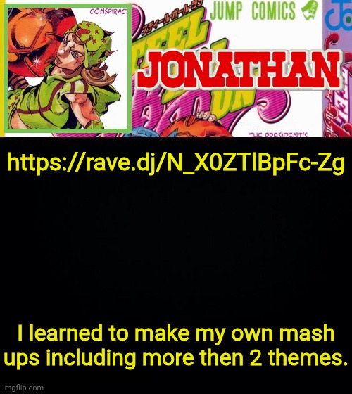 https://rave.dj/N_X0ZTlBpFc-Zg | https://rave.dj/N_X0ZTlBpFc-Zg; I learned to make my own mash ups including more then 2 themes. | image tagged in jonathan's template | made w/ Imgflip meme maker