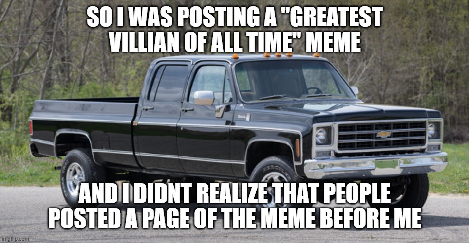 fun facts no one asked for #1: | SO I WAS POSTING A "GREATEST VILLIAN OF ALL TIME" MEME; AND I DIDNT REALIZE THAT PEOPLE POSTED A PAGE OF THE MEME BEFORE ME | image tagged in chevy squarebody | made w/ Imgflip meme maker