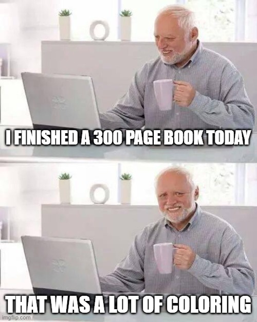 Smart Stupid Smart |  I FINISHED A 300 PAGE BOOK TODAY; THAT WAS A LOT OF COLORING | image tagged in memes,hide the pain harold | made w/ Imgflip meme maker