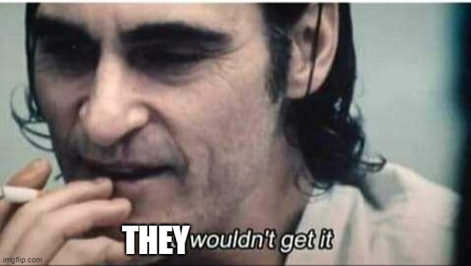 You wouldn't get it | THEY | image tagged in you wouldn't get it | made w/ Imgflip meme maker