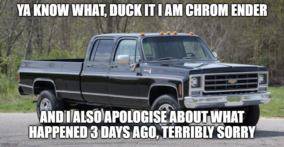 i came in peace, and they say treat others the way you wanna be treated | YA KNOW WHAT, DUCK IT I AM CHROM ENDER; AND I ALSO APOLOGISE ABOUT WHAT HAPPENED 3 DAYS AGO, TERRIBLY SORRY | image tagged in chevy squarebody | made w/ Imgflip meme maker