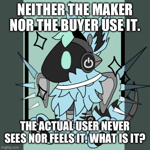 Elias the Smol Bean | NEITHER THE MAKER NOR THE BUYER USE IT. THE ACTUAL USER NEVER SEES NOR FEELS IT. WHAT IS IT? | image tagged in elias the smol bean | made w/ Imgflip meme maker