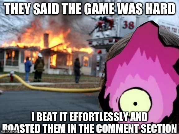 Video games that they SAY are hard are actually easier | THEY SAID THE GAME WAS HARD; I BEAT IT EFFORTLESSLY AND ROASTED THEM IN THE COMMENT SECTION | image tagged in h,disaster girl | made w/ Imgflip meme maker