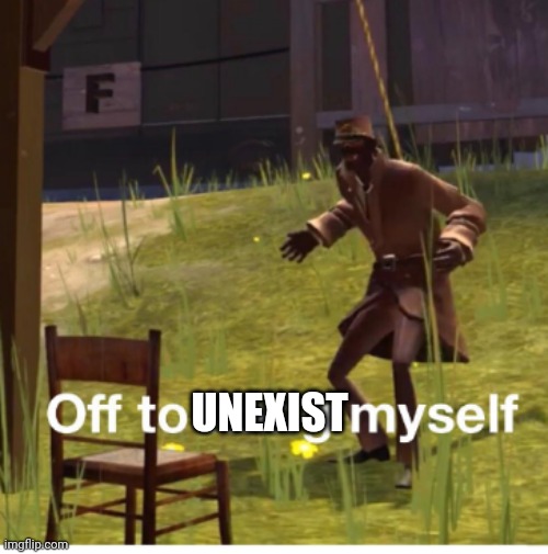 Off to hang myself! | UNEXIST | image tagged in off to hang myself | made w/ Imgflip meme maker