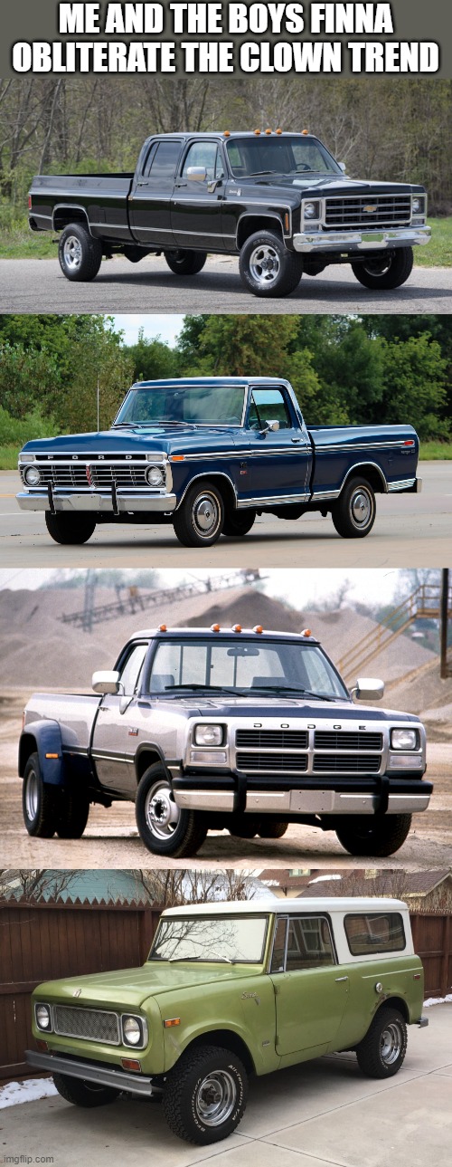 it's not about the badge on our grilles or hoods, it's of our engines to power us to who we are | ME AND THE BOYS FINNA OBLITERATE THE CLOWN TREND | image tagged in chevy squarebody | made w/ Imgflip meme maker