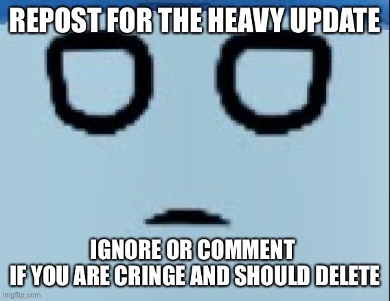 conscript face | REPOST FOR THE HEAVY UPDATE; IGNORE OR COMMENT 
IF YOU ARE CRINGE AND SHOULD DELETE | image tagged in conscript face | made w/ Imgflip meme maker