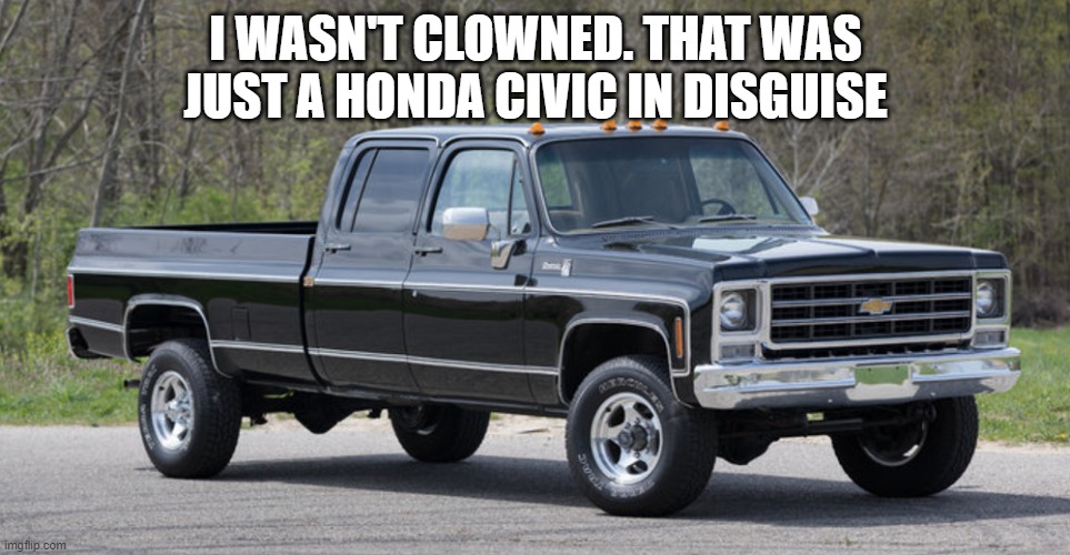 the heartbeat of America- Chevrolet 1979 | I WASN'T CLOWNED. THAT WAS JUST A HONDA CIVIC IN DISGUISE | image tagged in chevy squarebody | made w/ Imgflip meme maker