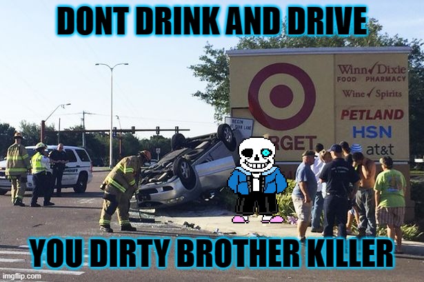 UNDERTALE: DRUNK DRIVER ROUTE |  DONT DRINK AND DRIVE; YOU DIRTY BROTHER KILLER | image tagged in target car crash,undertale,sans,you're drunk,drunk driving | made w/ Imgflip meme maker