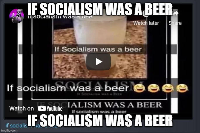 if socialism was a beer | IF SOCIALISM WAS A BEER; IF SOCIALISM WAS A BEER | image tagged in if socialism was a beer | made w/ Imgflip meme maker