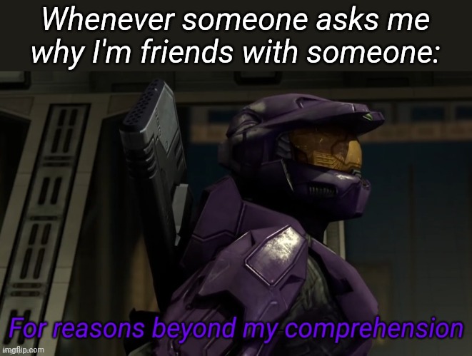 For reasons beyond my comprehension | Whenever someone asks me why I'm friends with someone: | image tagged in for reasons beyond my comprehension | made w/ Imgflip meme maker