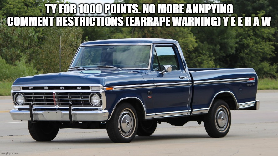 ford dentside | TY FOR 1000 POINTS. NO MORE ANNPYING COMMENT RESTRICTIONS (EARRAPE WARNING) Y E E H A W | image tagged in ford dentside | made w/ Imgflip meme maker
