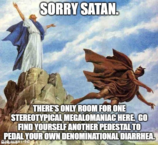 Christ Satan | SORRY SATAN. THERE'S ONLY ROOM FOR ONE STEREOTYPICAL MEGALOMANIAC HERE.  GO FIND YOURSELF ANOTHER PEDESTAL TO PEDAL YOUR OWN DENOMINATIONAL DIARRHEA. | image tagged in christ satan | made w/ Imgflip meme maker