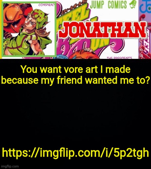 You want vore art I made because my friend wanted me to? https://imgflip.com/i/5p2tgh | image tagged in jonathan's template | made w/ Imgflip meme maker