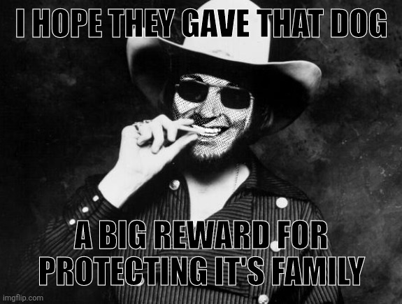 Hank Strangmeme Jr | I HOPE THEY GAVE THAT DOG A BIG REWARD FOR PROTECTING IT'S FAMILY | image tagged in hank strangmeme jr | made w/ Imgflip meme maker