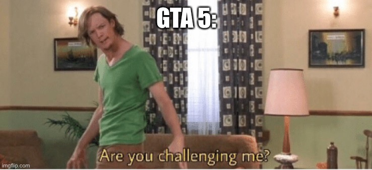 GTA 5: | image tagged in are you challenging me | made w/ Imgflip meme maker
