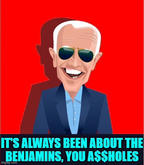 The Cartoon Face of Corruption | IT'S ALWAYS BEEN ABOUT THE
BENJAMINS, YOU A$$HOLES | image tagged in vince vance,joe biden,memes,the face,of,corruption | made w/ Imgflip meme maker