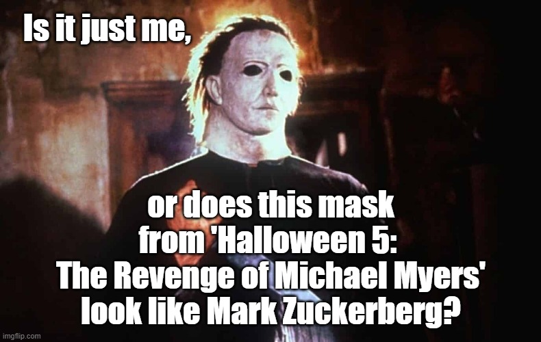 Does this mask from 'Halloween 5: The Revenge of Michael Myers' look like Mark Zuckerberg? |  Is it just me, or does this mask from 'Halloween 5: 
The Revenge of Michael Myers'
 look like Mark Zuckerberg? | image tagged in memes,funny memes,halloween,michael myers,mark zuckerberg,facebook | made w/ Imgflip meme maker