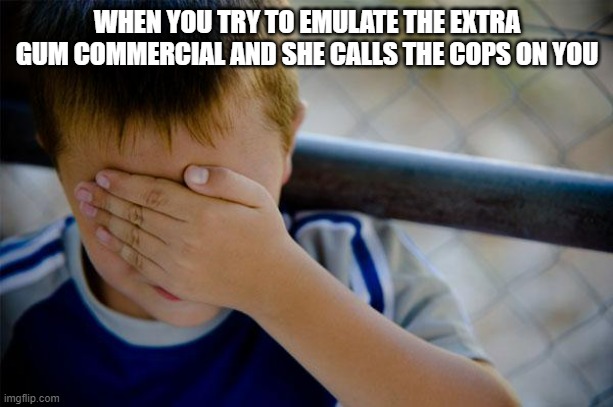 Confession Kid Meme | WHEN YOU TRY TO EMULATE THE EXTRA GUM COMMERCIAL AND SHE CALLS THE COPS ON YOU | image tagged in memes,confession kid | made w/ Imgflip meme maker