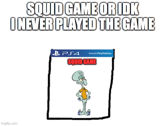 Blank White Template | SQUID GAME OR IDK I NEVER PLAYED THE GAME; SQUID GAME | image tagged in blank white template | made w/ Imgflip meme maker