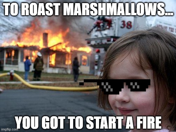 excuses | TO ROAST MARSHMALLOWS... YOU GOT TO START A FIRE | image tagged in memes,disaster girl | made w/ Imgflip meme maker