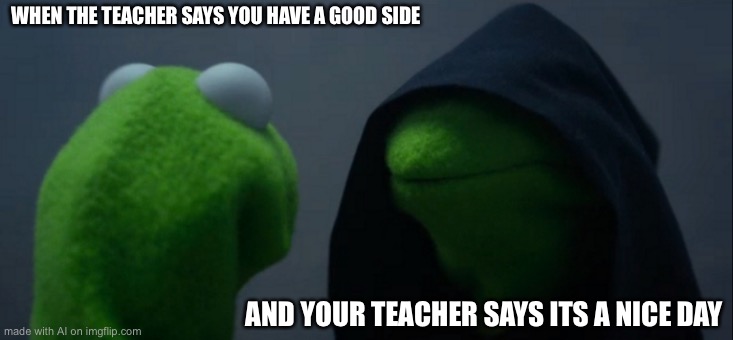 Evil Kermit | WHEN THE TEACHER SAYS YOU HAVE A GOOD SIDE; AND YOUR TEACHER SAYS ITS A NICE DAY | image tagged in memes,evil kermit | made w/ Imgflip meme maker