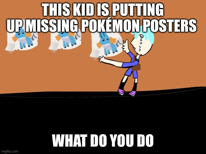 D; | THIS KID IS PUTTING UP MISSING POKÉMON POSTERS; WHAT DO YOU DO | image tagged in roleplaying | made w/ Imgflip meme maker