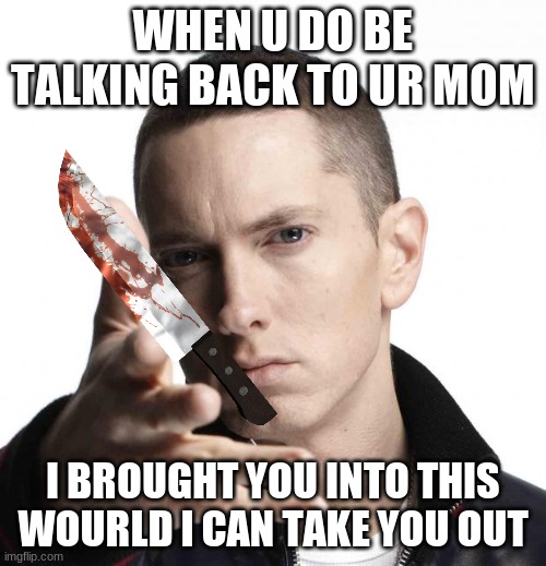 when ur mom | WHEN U DO BE TALKING BACK TO UR MOM; I BROUGHT YOU INTO THIS WOURLD I CAN TAKE YOU OUT | image tagged in eminem | made w/ Imgflip meme maker